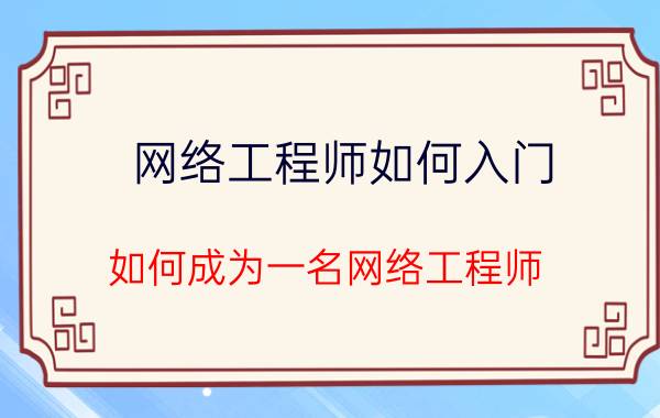 网络工程师如何入门 如何成为一名网络工程师？